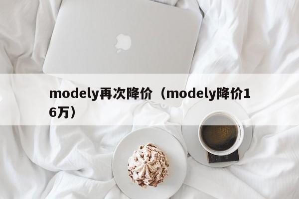 modely再次降价（modely降价16万）