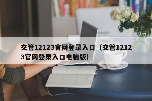 交管12123官网登录入口（交管12123官网登录入口电脑版）