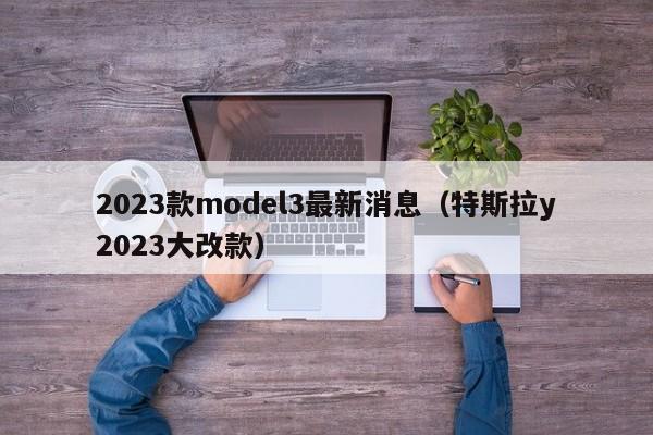 2023款model3最新消息（特斯拉y2023大改款）