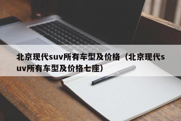 北京现代suv所有车型及价格（北京现代suv所有车型及价格七座）