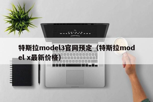 特斯拉model3官网预定（特斯拉model x最新价格）