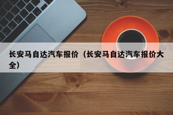 长安马自达汽车报价（长安马自达汽车报价大全）