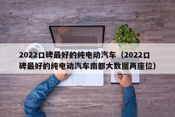 2022口碑最好的纯电动汽车（2022口碑最好的纯电动汽车南都大数据两座位）