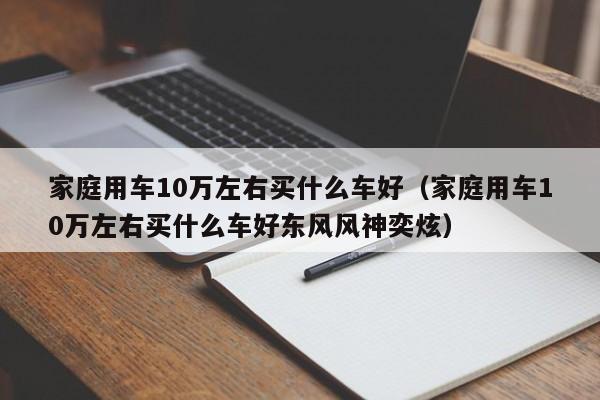 家庭用车10万左右买什么车好（家庭用车10万左右买什么车好东风风神奕炫）