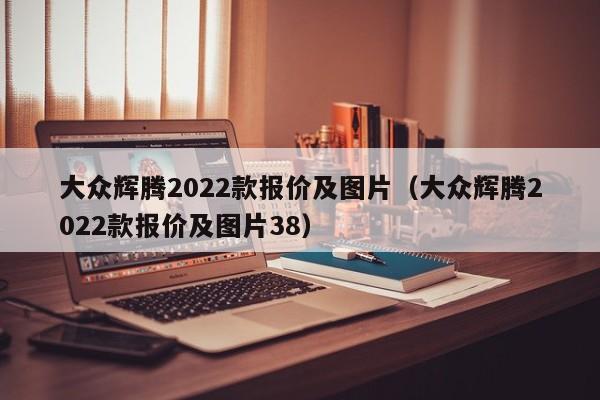 大众辉腾2022款报价及图片（大众辉腾2022款报价及图片38）