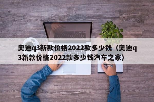 奥迪q3新款价格2022款多少钱（奥迪q3新款价格2022款多少钱汽车之家）