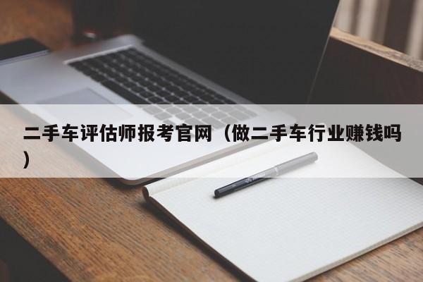 二手车评估师报考官网（做二手车行业赚钱吗）