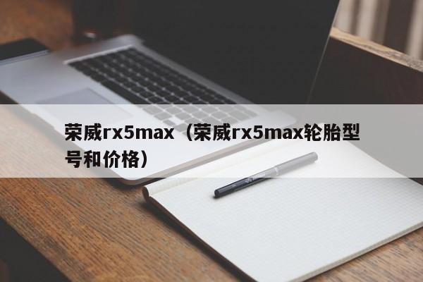 荣威rx5max（荣威rx5max轮胎型号和价格）