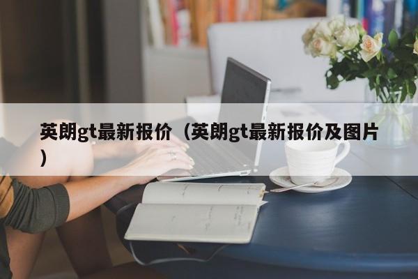 英朗gt最新报价（英朗gt最新报价及图片）