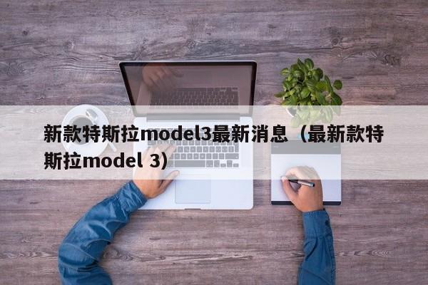 新款特斯拉model3最新消息（最新款特斯拉model 3）