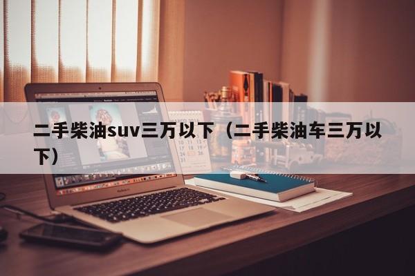 二手柴油suv三万以下（二手柴油车三万以下）