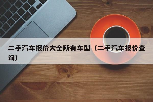 二手汽车报价大全所有车型（二手汽车报价查询）