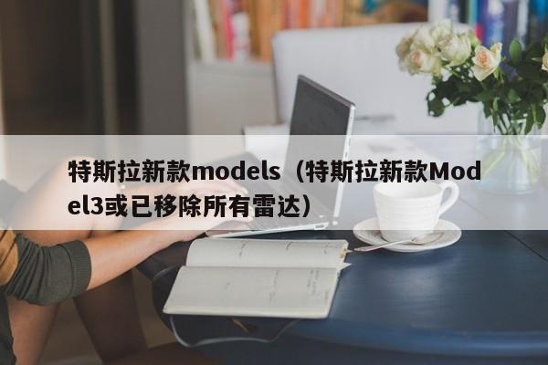 特斯拉新款models（特斯拉新款Model3或已移除所有雷达）