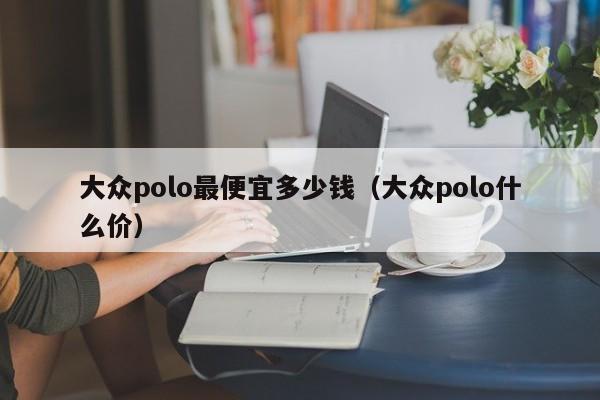 大众polo最便宜多少钱（大众polo什么价）