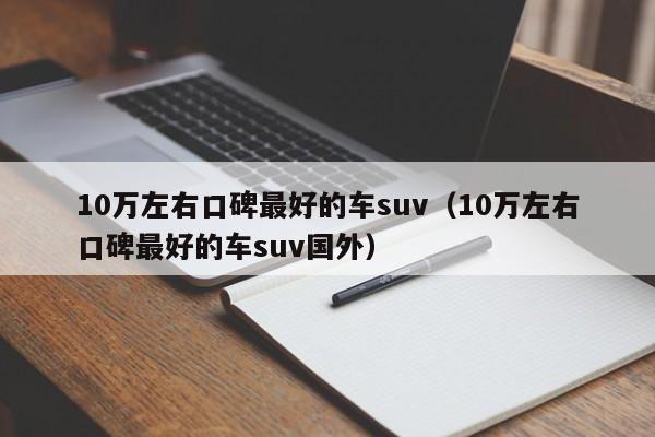 10万左右口碑最好的车suv（10万左右口碑最好的车suv国外）