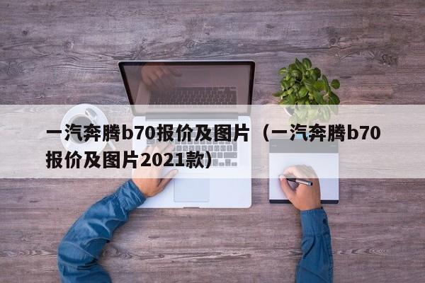 一汽奔腾b70报价及图片（一汽奔腾b70报价及图片2021款）