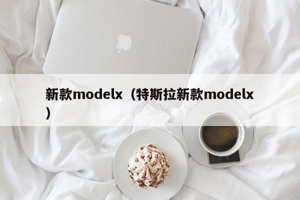 新款modelx（特斯拉新款modelx）