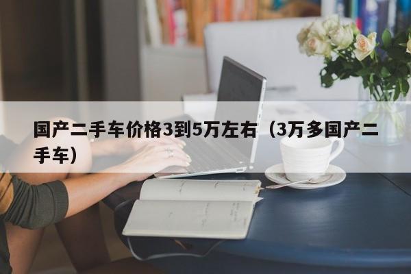 国产二手车价格3到5万左右（3万多国产二手车）