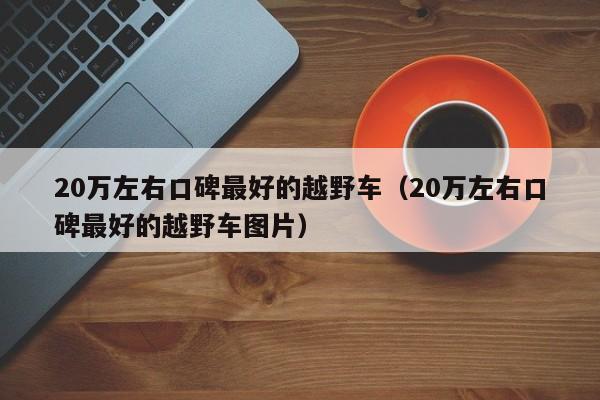 20万左右口碑最好的越野车（20万左右口碑最好的越野车图片）