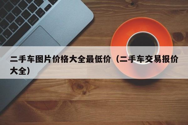 二手车图片价格大全最低价（二手车交易报价大全）