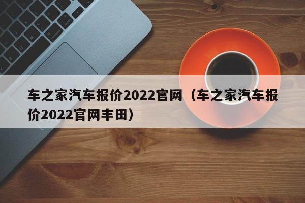 车之家汽车报价2022官网（车之家汽车报价2022官网丰田）