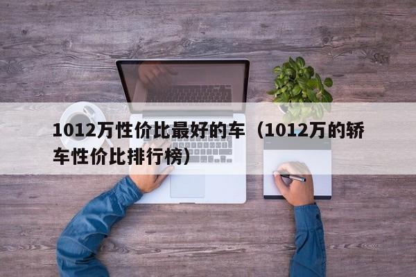 1012万性价比最好的车（1012万的轿车性价比排行榜）