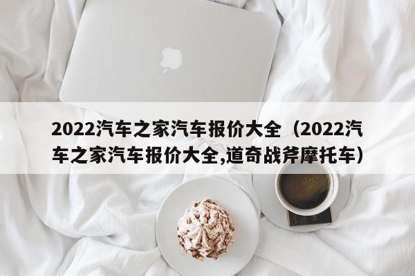 2022汽车之家汽车报价大全（2022汽车之家汽车报价大全,道奇战斧摩托车）