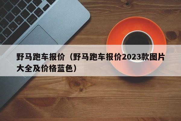 野马跑车报价（野马跑车报价2023款图片大全及价格蓝色）