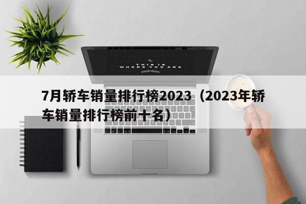 7月轿车销量排行榜2023（2023年轿车销量排行榜前十名）