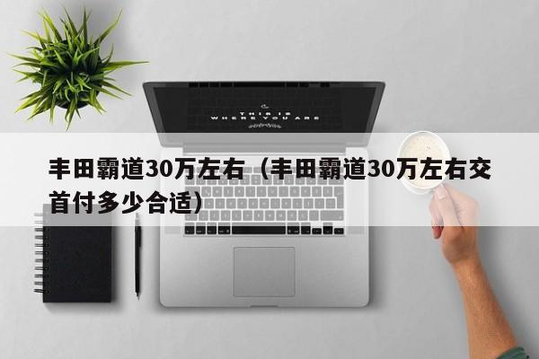 丰田霸道30万左右（丰田霸道30万左右交首付多少合适）