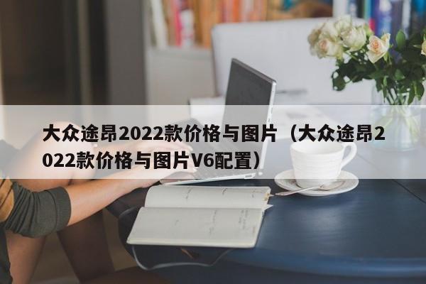 大众途昂2022款价格与图片（大众途昂2022款价格与图片V6配置）