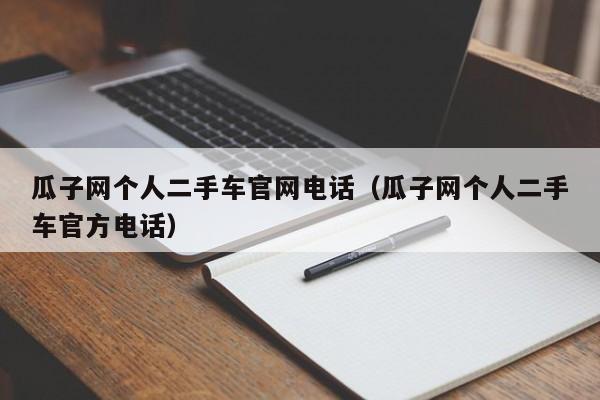 瓜子网个人二手车官网电话（瓜子网个人二手车官方电话）