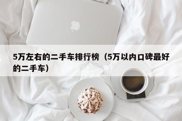 5万左右的二手车排行榜（5万以内口碑最好的二手车）