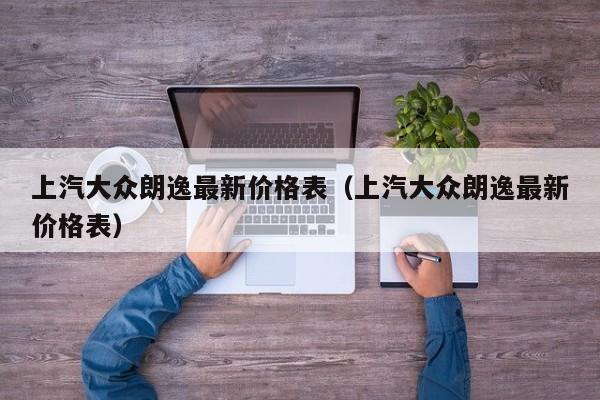 上汽大众朗逸最新价格表（上汽大众朗逸最新价格表）