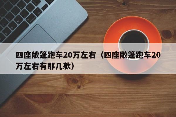 四座敞篷跑车20万左右（四座敞篷跑车20万左右有那几款）