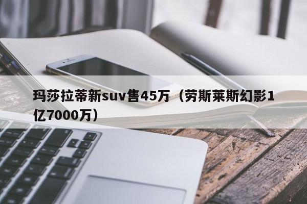 玛莎拉蒂新suv售45万（劳斯莱斯幻影1亿7000万）