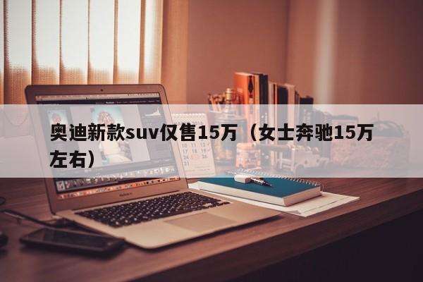 奥迪新款suv仅售15万（女士奔驰15万左右）