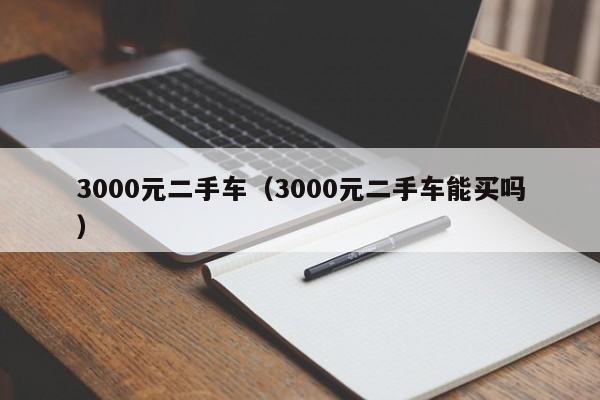 3000元二手车（3000元二手车能买吗）