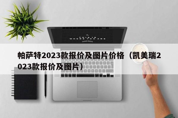 帕萨特2023款报价及图片价格（凯美瑞2023款报价及图片）