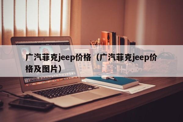 广汽菲克jeep价格（广汽菲克jeep价格及图片）