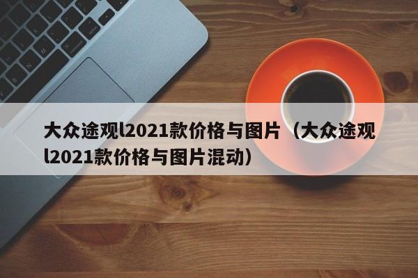 大众途观l2021款价格与图片（大众途观l2021款价格与图片混动）