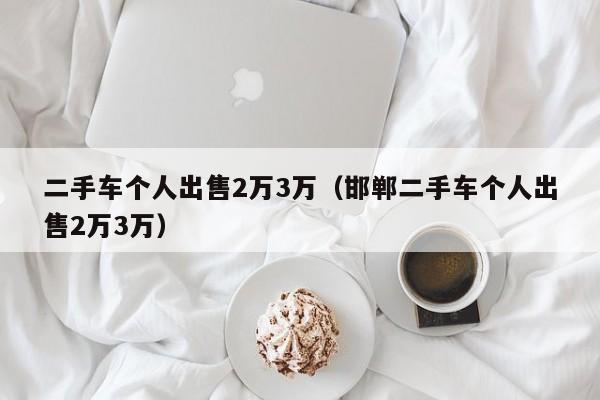 二手车个人出售2万3万（邯郸二手车个人出售2万3万）