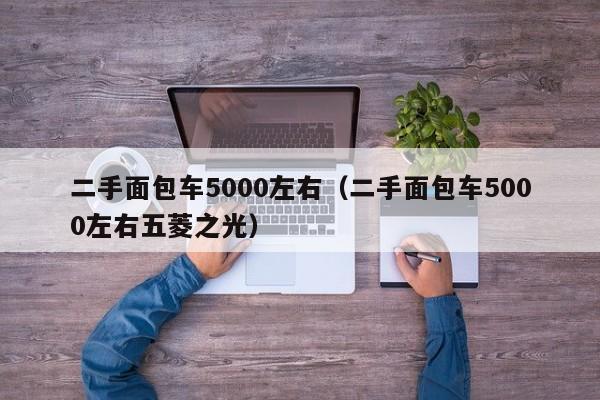 二手面包车5000左右（二手面包车5000左右五菱之光）