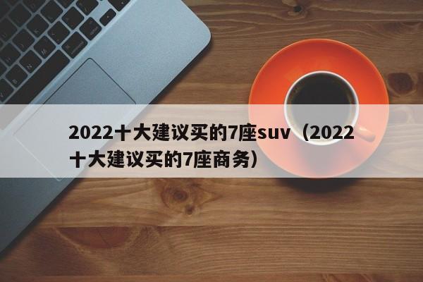 2022十大建议买的7座suv（2022十大建议买的7座商务）