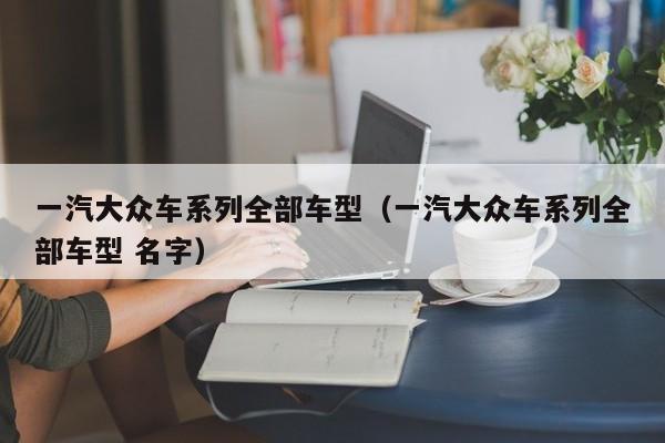 一汽大众车系列全部车型（一汽大众车系列全部车型 名字）