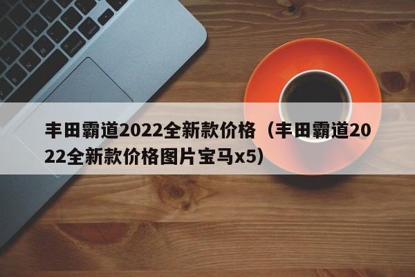 丰田霸道2022全新款价格（丰田霸道2022全新款价格图片宝马x5）