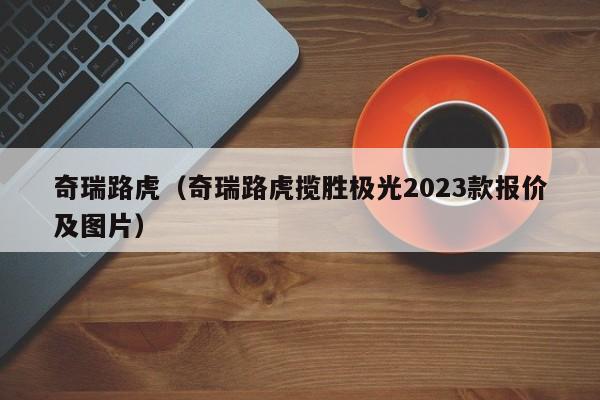 奇瑞路虎（奇瑞路虎揽胜极光2023款报价及图片）