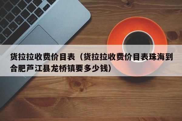 货拉拉收费价目表（货拉拉收费价目表珠海到合肥芦江县龙桥镇要多少钱）