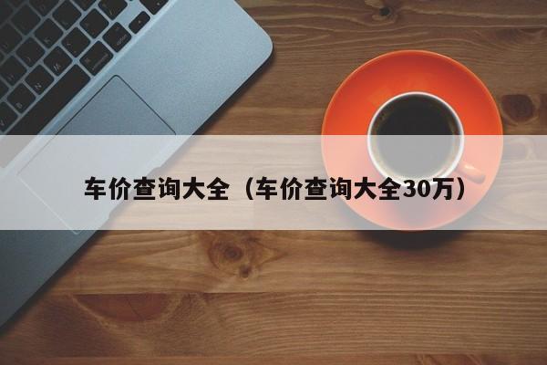 车价查询大全（车价查询大全30万）