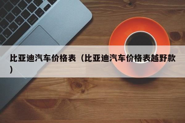 比亚迪汽车价格表（比亚迪汽车价格表越野款）